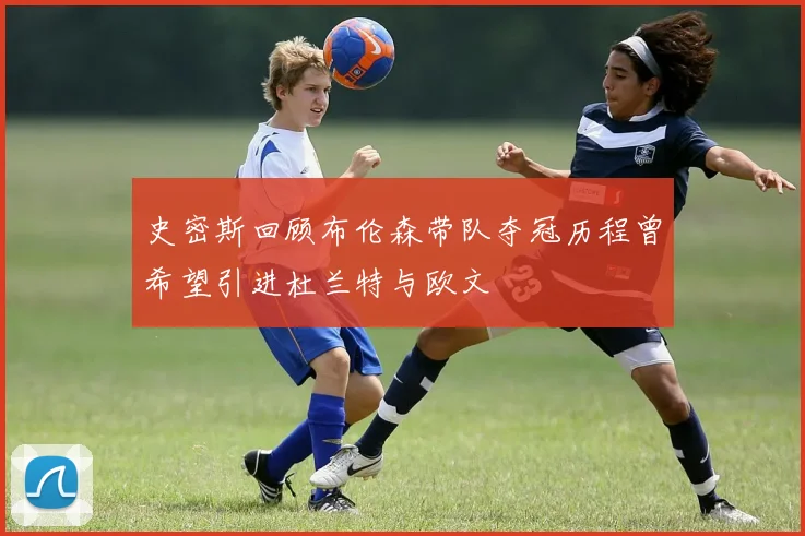 史密斯回顾布伦森带队夺冠历程曾希望引进杜兰特与欧文