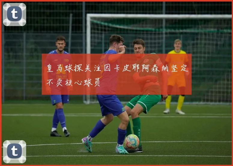 皇马球探关注因卡皮耶阿森纳坚定不卖核心球员