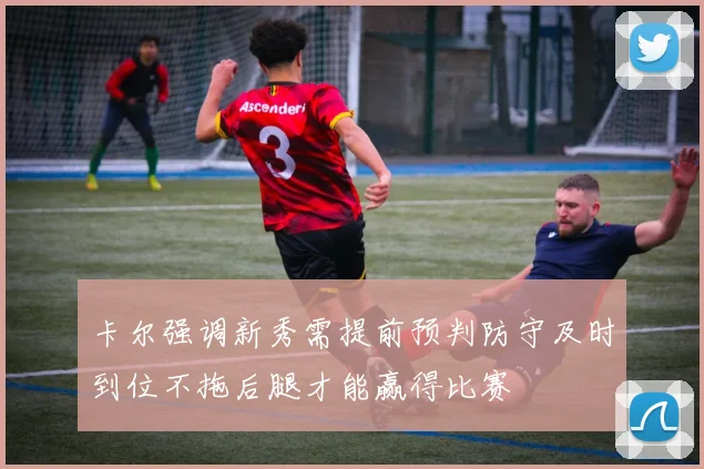 卡尔强调新秀需提前预判防守及时到位不拖后腿才能赢得比赛