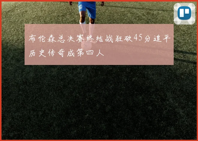 布伦森总决赛终结战狂砍45分追平历史传奇成第四人