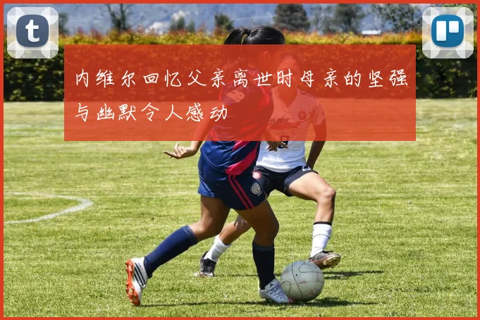 内维尔回忆父亲离世时母亲的坚强与幽默令人感动