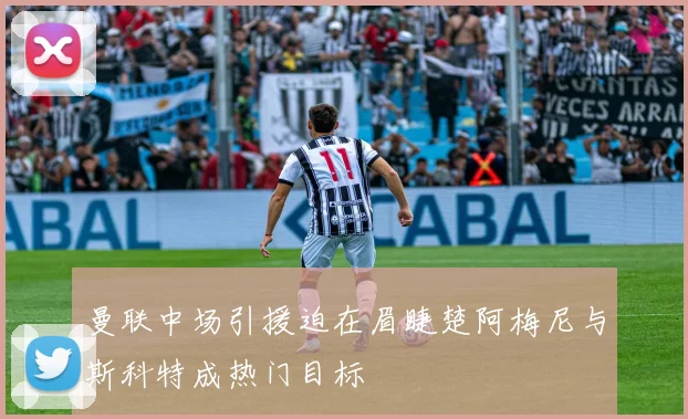 曼联中场引援迫在眉睫楚阿梅尼与斯科特成热门目标