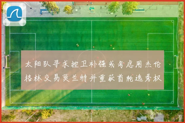 太阳队寻求控卫补强或考虑用杰伦格林交易莫兰特并重获首轮选秀权