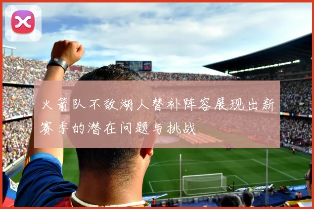 火箭队不敌湖人替补阵容展现出新赛季的潜在问题与挑战