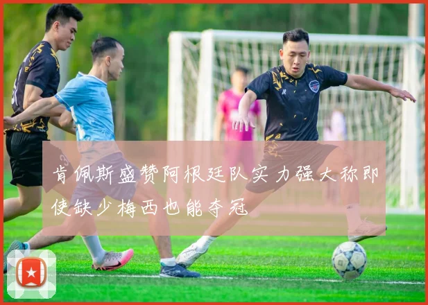 肯佩斯盛赞阿根廷队实力强大称即使缺少梅西也能夺冠