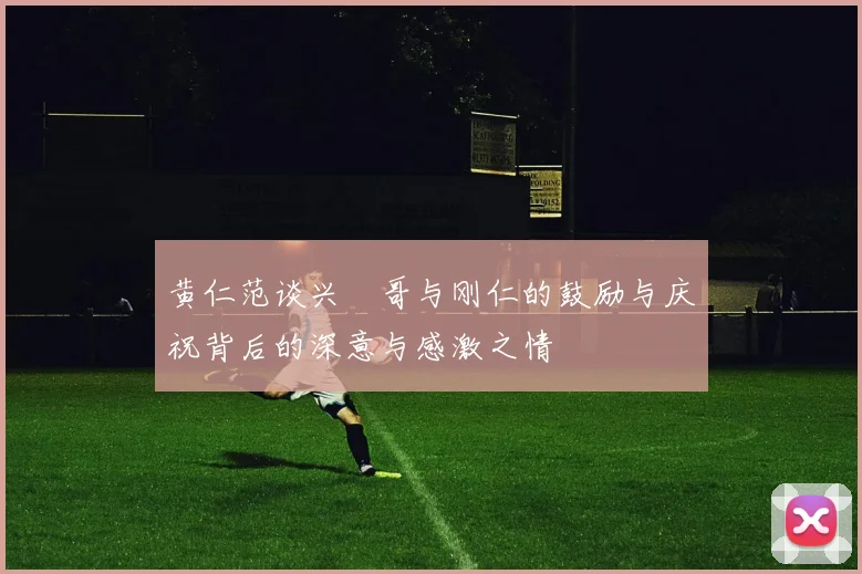 黄仁范谈兴慜哥与刚仁的鼓励与庆祝背后的深意与感激之情