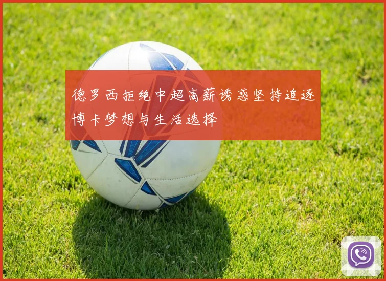 德罗西拒绝中超高薪诱惑坚持追逐博卡梦想与生活选择