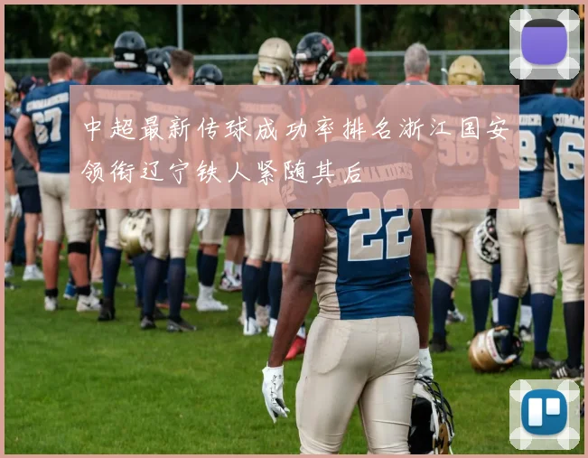 中超最新传球成功率排名浙江国安领衔辽宁铁人紧随其后