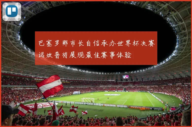 巴塞罗那市长自信承办世界杯决赛诺坎普将展现最佳赛事体验