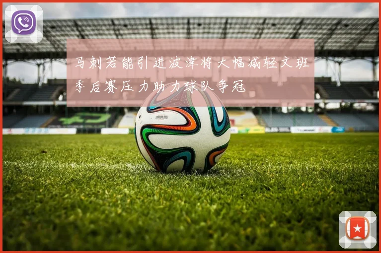 马刺若能引进波津将大幅减轻文班季后赛压力助力球队争冠