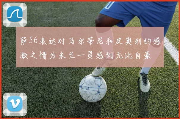 萨56表达对马尔蒂尼和皮奥利的感激之情为米兰一员感到无比自豪