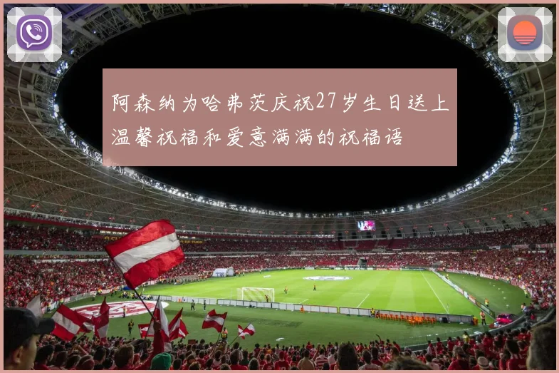 阿森纳为哈弗茨庆祝27岁生日送上温馨祝福和爱意满满的祝福语